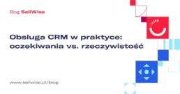 Obsługa CRM w praktyce – oczekiwania vs. rzeczywistość