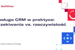 Obsługa CRM w praktyce – oczekiwania vs. rzeczywistość
